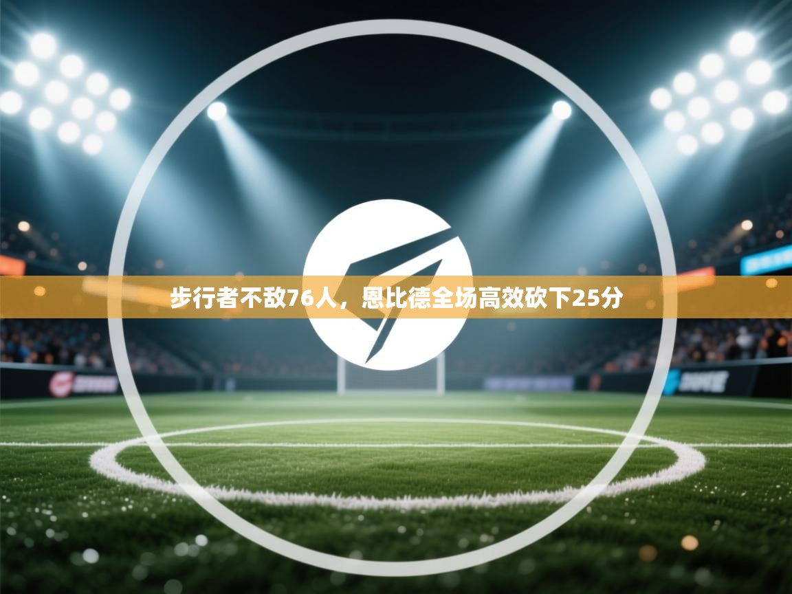 步行者不敌76人，恩比德全场高效砍下25分